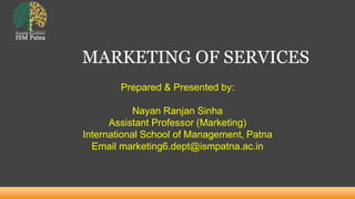 MARKETING OF SERVICES
Prepared & Presented by:
Nayan Ranjan Sinha
Assistant Professor (Marketing)
International School of Management, Patna
Email marketing6.dept@ismpatna.ac.in
 