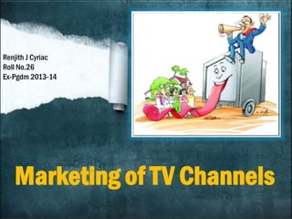 Marketing of TV Channels
Renjith J Cyriac
Roll No.26
Ex-Pgdm 2013-14
 