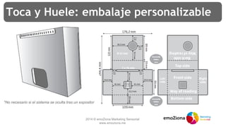 2014 © emoZiona Marketing Sensorial
www.emoziona.me
Toca y Huele: embalaje personalizable
*No necesario si el sistema se oculta tras un expositor
 