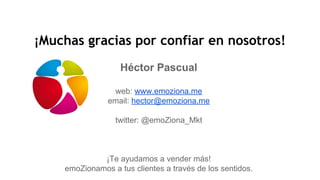 ¡Muchas gracias por confiar en nosotros!
Héctor Pascual
web: www.emoziona.me
email: hector@emoziona.me
twitter: @emoZiona_Mkt
¡Te ayudamos a vender más!
emoZionamos a tus clientes a través de los sentidos.
 