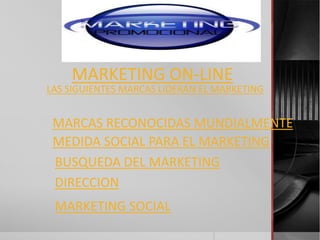 MARKETING ON-LINE
LAS SIGUIENTES MARCAS LIDERAN EL MARKETING


 MARCAS RECONOCIDAS MUNDIALMENTE
 MEDIDA SOCIAL PARA EL MARKETING
 BUSQUEDA DEL MARKETING
 DIRECCION
 MARKETING SOCIAL
 