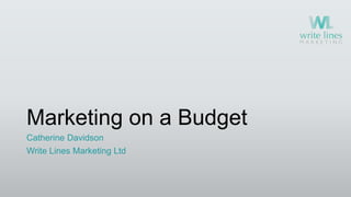 Marketing on a Budget
Catherine Davidson
Write Lines Marketing Ltd
 