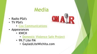 Media 
• Radio PSA’s 
• TV PSA’s 
• Cox Communications 
• Appearances 
• KWCH 
• Domestic Violence Safe Project 
• 99.7 Lite FM 
• Gayla@LiteWichita.com 
 