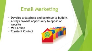 Email Marketing 
• Develop a database and continue to build it 
• Always provide opportunity to opt-in on 
website 
• Mail Chimp 
• Constant Contact 
 