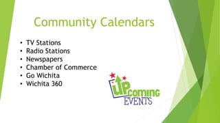 Community Calendars 
• TV Stations 
• Radio Stations 
• Newspapers 
• Chamber of Commerce 
• Go Wichita 
• Wichita 360 
 