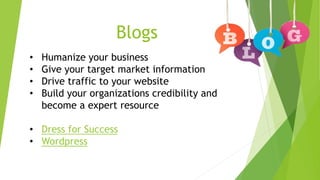 Blogs 
• Humanize your business 
• Give your target market information 
• Drive traffic to your website 
• Build your organizations credibility and 
become a expert resource 
• Dress for Success 
• Wordpress 
 