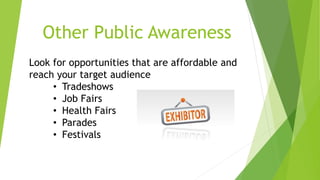 Other Public Awareness 
Look for opportunities that are affordable and 
reach your target audience 
• Tradeshows 
• Job Fairs 
• Health Fairs 
• Parades 
• Festivals 
 