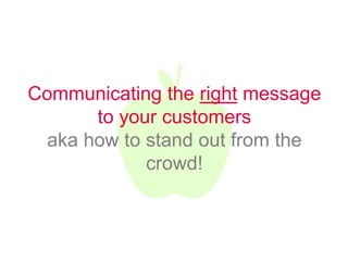 Communicating the right message
      to your customers
 aka how to stand out from the
            crowd!
 
