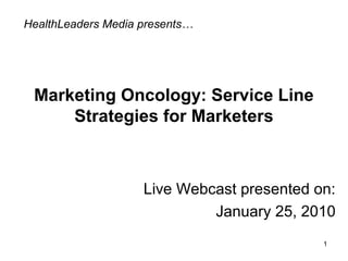 Marketing Oncology: Service Line
Strategies for Marketers
Live Webcast presented on:
January 25, 2010
HealthLeaders Media presents…
1
 
