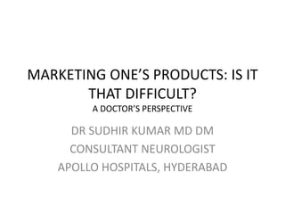 MARKETING ONE’S PRODUCTS: IS IT
THAT DIFFICULT?
A DOCTOR’S PERSPECTIVE
DR SUDHIR KUMAR MD DM
CONSULTANT NEUROLOGIST
APOLLO HOSPITALS, HYDERABAD
 