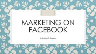 MARKETING ON 
FACEBOOK 
By Harlan T. Beverly 
 