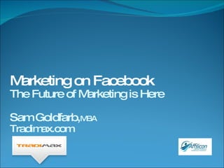 Marketing on Facebook The Future of Marketing is Here Sam Goldfarb, MBA Tradimax.com 