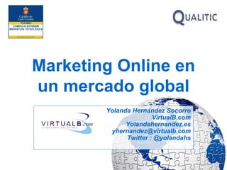 Marketing Online en
un mercado global
Yolanda Hernández Socorro
VirtualB.com
Yolandahernandez.es
yhernandez@virtualb.com
Twitter : @yolandahs
 