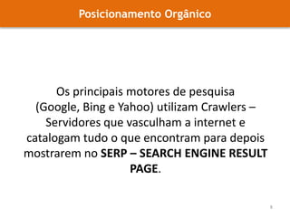 Posicionamento OrgânicoOs principais motores de pesquisa (Google, Bing e Yahoo) utilizam Crawlers – Servidores que vasculham a internet e catalogam tudo o que encontram para depois mostrarem no SERP – SEARCH ENGINE RESULT PAGE.8