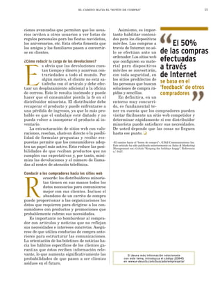 15

El camino hacia el “botón de compra”

ciones avanzadas que permiten que los usuarios inviten a otros usuarios a ver listas de
regalos personales para las fiestas navideñas,
los aniversarios, etc. Esta oferta fomenta que
los amigos y los familiares pasen a convertirse en clientes.

¿Cómo reducir la carga de las devoluciones?
s obvio que las devoluciones cuestan tiempo y dinero y acarrean contrariedades a todo el mundo. Por
algún motivo, el cliente no está satisfecho con el artículo y debe efectuar un desplazamiento adicional a la oficina
de correos. Esto le resulta incómodo y puede
hacer que el consumidor pierda la fe en el
distribuidor minorista. El distribuidor debe
recuperar el producto y puede enfrentarse a
una pérdida de ingresos, ya que lo más probable es que el embalaje esté dañado y no
pueda volver a incorporar el producto al inventario.
La estructuración de sitios web con valoraciones, reseñas, chats en directo o la posibilidad de formular preguntas y recibir respuestas permite que los consumidores adopten un papel más activo. Esto reduce las posibilidades de que reciban productos que no
cumplen sus expectativas y, por tanto, minimiza las devoluciones y el número de llamadas al centro de atención telefónica.

E

Conducir a los compradores hacia los sitios web
ecuerde: los distribuidores minoristas tienen en sus manos todos los
datos necesarios para comunicarse
mejor con sus clientes. Incluso el
abandono de un carrito de compra
puede proporcionar a las organizaciones los
datos que requieren para dirigirse a los consumidores con productos y promociones que
probablemente cubran sus necesidades.
Es importante no bombardear al comprador con artículos y noticias que no reflejan
sus necesidades e intereses concretos. Asegúrese de que utiliza conductas de compra anteriores para estructurar las comunicaciones.
La orientación de los boletines de noticias hacia los hábitos específicos de los clientes garantiza que éstos reciben información relevante, lo que aumenta significativamente las
probabilidades de que pasen a ser clientes
asiduos en el futuro.

Asimismo, es importante habilitar contenidos para los dispositivos
móviles. Las compras a
través de Internet no sólo se efectúan ante un
ordenador. Los sitios web
que configuren su material para dispositivos
móviles se convertirán,
con toda seguridad, en
los sitios predilectos de
las personas que buscan se basa en el
soluciones de compra rá- ‘feedback’ de otros
pidas y sencillas.
compradores
En definitiva, en un
entorno muy concurrido, es fundamental tener en cuenta que los compradores pueden
visitar fácilmente un sitio web competidor y
determinar rápidamente si ese distribuidor
minorista puede satisfacer sus necesidades.
De usted depende que las cosas no lleguen
hasta ese punto. ❑

El 50%
de las compras
efectuadas
a través
de Internet

«El camino hacia el “botón de compra”». © Bill Communications Inc.
Este artículo ha sido publicado anteriormente en Sales & Marketing
Management con el título “Keeping the holidays happy”. Referencia
n.º 3427.

R

12-El camino(Rolf).indd 15

Si desea más información relacionada
con este tema, introduzca el código 20845
en www.e-deusto.com/buscadorempresarial

16/6/09 15:42:15

 