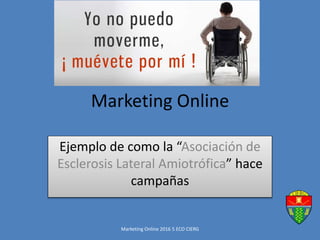 Marketing Online
Ejemplo de como la “Asociación de
Esclerosis Lateral Amiotrófica” hace
campañas
Marketing Online 2016 5 ECO CIERG
 