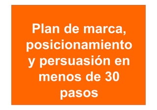 Plan de marca,
         marca
posicionamiento
yppersuasión en
  menos de 30
     pasos
 