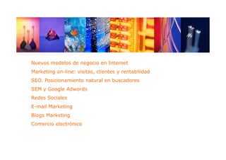 Nuevos modelos d negocio en Internet
N        d l de       i     I t    t
Marketing on-line: visitas, clientes y rentabilidad
SEO.
SEO Posicionamiento natural en buscadores
SEM y Google Adwords
Redes Sociales
E-mail Marketing
Blogs Marketing
Comercio electrónico
 