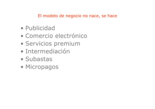 El modelo de negocio no nace, se hace
                    g            ,


• Publicidad
• Comercio electrónico
•SServicios premium
       i i      i
• Intermediación
• Subastas
• Micropagos
 