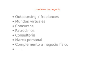 ….modelos de negocio
                          g


• Outsoursing / freelances
• Mundos virtuales
•CConcursos
• Patrocinios
• Consultoría
• Marca personal
• Complemento a negocio físico
• …….
 