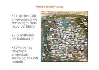 Modelo Silicon Valley


•41 de los 100
empresarios de
tecnología más
ricos de EEUU

•2,5
•2 5 millones
de habitantes

•20% de las
mayores
empresas
tecnológicas del
mundo
 