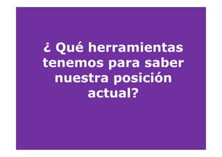 ¿ Q é herramientas
  Qué h       i
tenemos para saber
  nuestra posición
      actual?
 