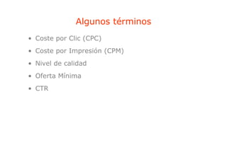 Algunos términos
                g
• Coste por Clic (CPC)
• Coste por Impresión (CPM)
• Ni l d calidad
  Nivel de lid d
• Oferta Mínima
• CTR
 