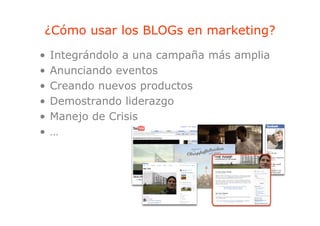 ¿Cómo usar los BLOGs en marketing?
                                g
•   Integrándolo a una campaña más amplia
•   Anunciando eventos
•   Creando nuevos productos
•   Demostrando liderazgo
•   Manejo de Crisis
    M    j d C i i
•   …
 