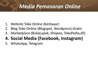 Media Pemasaran Online
1. Website Toko Online (berbayar)
2. Blog Toko Online (Blogspot, Wordpress)-Gratis
3. Marketplace (BukaLapak, Shopee, TokoPedia,dll)
4. Social Media (Facebook, Instagram)
5. WhatsApp, Telegram
 