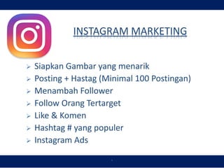 `
INSTAGRAM MARKETING
 Siapkan Gambar yang menarik
 Posting + Hastag (Minimal 100 Postingan)
 Menambah Follower
 Follow Orang Tertarget
 Like & Komen
 Hashtag # yang populer
 Instagram Ads
 