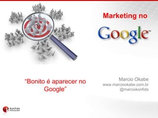 Marketing no




                               Marcio Okabe
“Bonito é aparecer no   www.marciookabe.com.br
       Google”                 @marciokonfide
 