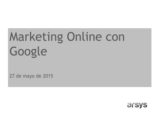 Marketing Online con
Google
27 de mayo de 2015
 