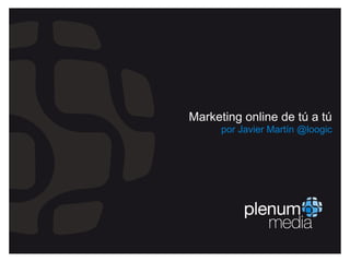 Marketing online de tú a tú
por Javier Martín @loogic
 