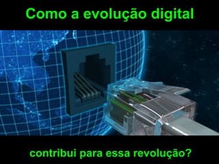 Como a evolução digital




contribui para essa revolução?
 
