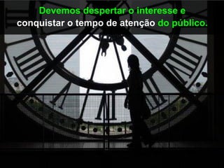 Devemos despertar o interesse e
conquistar o tempo de atenção do público.
 