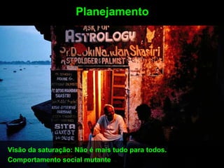 Planejamento




Visão da saturação: Não é mais tudo para todos.
Comportamento social mutante
 