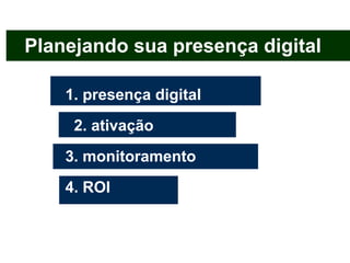 Planejando sua presença digital

    1. presença digital
     2. ativação
    3. monitoramento
    4. ROI
 