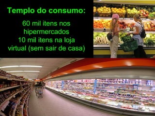Templo do consumo:
     60 mil itens nos
      hipermercados
    10 mil itens na loja
virtual (sem sair de casa)
 