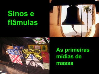 Sinos e
flâmulas


           As primeiras
           mídias de
           massa
 