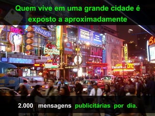 Quem vive em uma grande cidade é
   exposto a aproximadamente




2.000 mensagens publicitárias por dia.
 