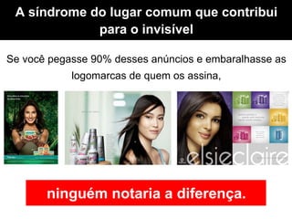 A síndrome do lugar comum que contribui
             para o invisível

Se você pegasse 90% desses anúncios e embaralhasse as
            logomarcas de quem os assina,




       ninguém notaria a diferença.
 
