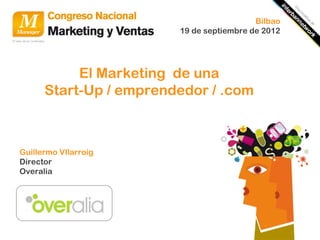 Bilbao
                        19 de septiembre de 2012




           El Marketing de una
      Start-Up / emprendedor / .com



Guillermo VIlarroig
Director
Overalia
 