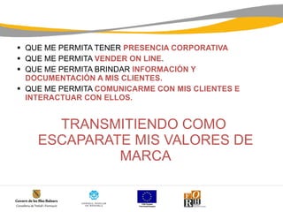 QUE ME PERMITA TENER  PRESENCIA CORPORATIVA QUE ME PERMITA  VENDER ON LINE . QUE ME PERMITA BRINDAR  INFORMACIÓN Y DOCUMENTACIÓN A MIS CLIENTES. QUE ME PERMITA  COMUNICARME CON MIS CLIENTES E INTERACTUAR CON ELLOS. TRANSMITIENDO COMO ESCAPARATE MIS VALORES DE MARCA 