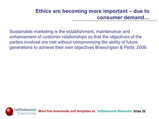 Slide: 20
Slide 20More free downloads and templates at: 1stOutsource Research
Ethics are becoming more important – due to
...
