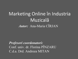 Marketing Online în Industria
Muzicală
Autor: Ana-Maria CÎRJAN
Profesori coordonatori:
Conf. univ. dr. Florina PÎNZARU
C.d.a. Drd. Andreea MITAN
 