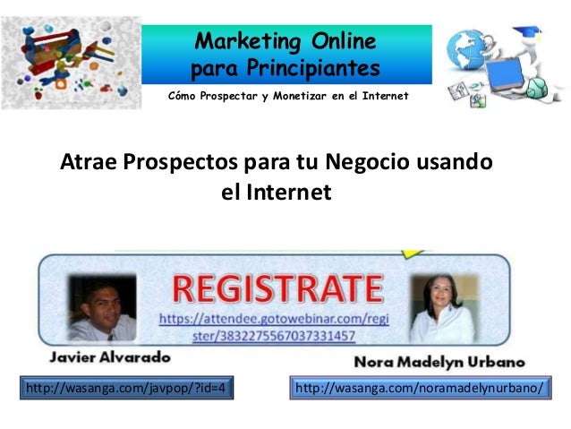 Marketing Online
para Principiantes
Cómo Prospectar y Monetizar en el Internet
Atrae Prospectos para tu Negocio usando
el Internet
http://wasanga.com/javpop/?id=4 http://wasanga.com/noramadelynurbano/
 