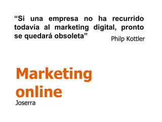 Marketing online “ Si una empresa no ha recurrido todavía al marketing digital, pronto se quedará obsoleta” Joserra Philp Kottler 