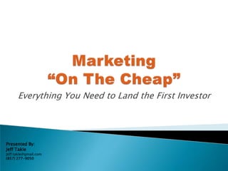 Marketing “On The Cheap” Everything You Need to Land the First Investor Presented By: Jeff Takle  Jeff.takle@gmail.com  (857) 277-9050 