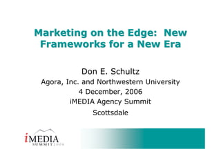 Marketing on the Edge: New
 Frameworks for a New Era

            Don E. Schultz
 Agora, Inc. and Northwestern University
            4 December, 2006
         iMEDIA Agency Summit
               Scottsdale
 