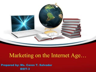 Marketing on the Internet Age…
Prepared by: Ms. Caren T. Salvador
BSIT-3
 